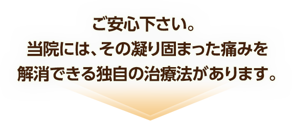 ご安心下さい。当院には、その凝り固まった痛みを解消できる独自の治療法があります。