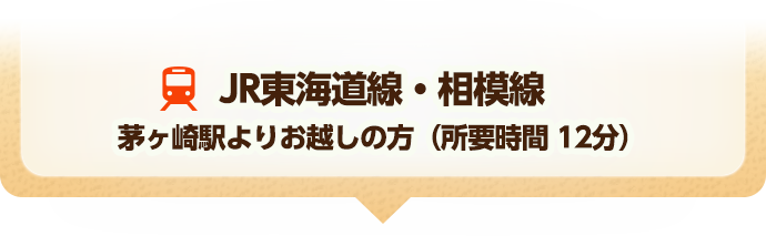 JR東海道線・相模線　茅ヶ崎駅よりお越しの方（所要時間　12分）