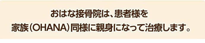 おはな接骨院は、患者様を
家族（OHANA）同様に親身になって治療します。