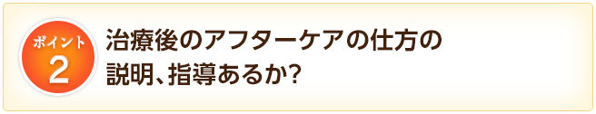2.治療後のアフターケアの仕方の説明、指導あるか？