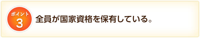 3.全員が国家資格を保有している。