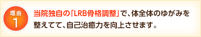 1.当院独自の「LRB骨格調整」で、体全体のゆがみを整えてて、自己治癒力を向上させます。