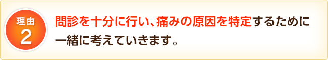 問診を十分に行い、痛みの原因を特定するために一緒に考えていきます。