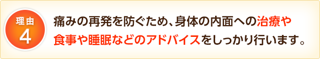 痛みの再発を防ぐため、身体の内面への治療や食事や睡眠などのアドバイスをしっかり行います。
