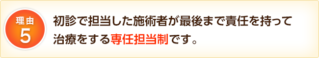 初診で担当した施術者が最後まで責任を持って治療をする専任担当制です。
